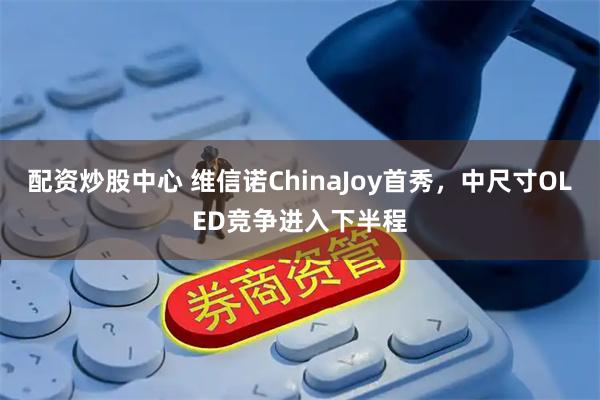 配资炒股中心 维信诺ChinaJoy首秀，中尺寸OLED竞争进入下半程