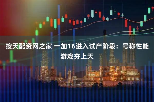 按天配资网之家 一加16进入试产阶段：号称性能游戏夯上天