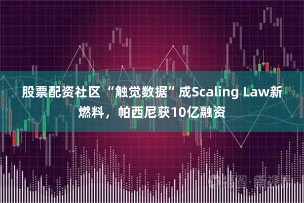 股票配资社区 “触觉数据”成Scaling Law新燃料，帕西尼获10亿融资