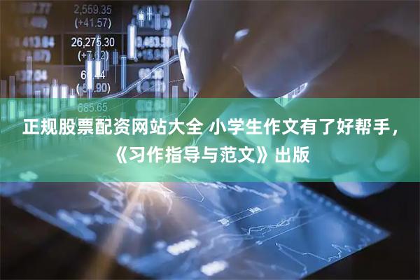 正规股票配资网站大全 小学生作文有了好帮手，《习作指导与范文》出版